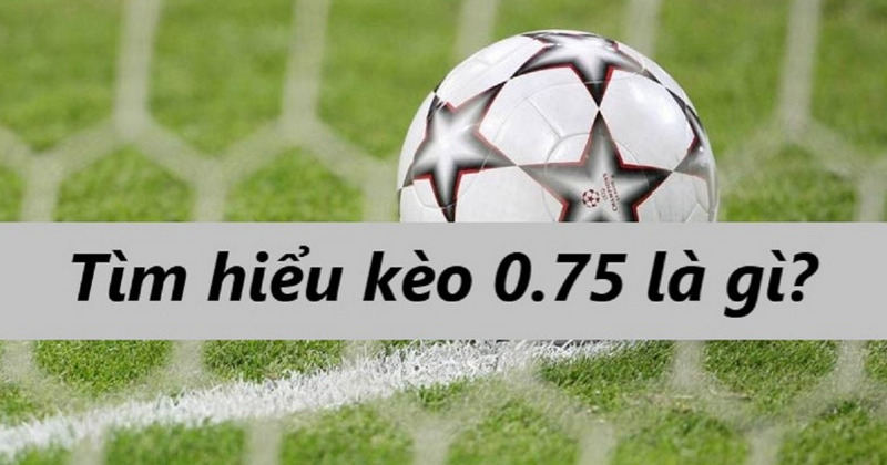 Kèo chấp 0.75 trái là gì? Kinh nghiệm chốt kèo chơi bất bại 1 kèo chấp 0.75